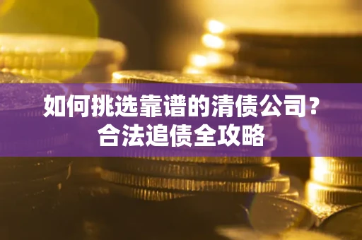 济南如何挑选靠谱的清债公司?合法追债全攻略 济南如何挑选靠谱的清债公司?合法追债全攻略