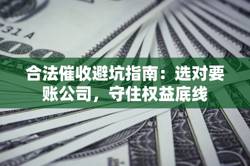 济南合法催收避坑指南：选对要账公司，守住权益底线