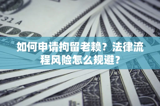 济南如何申请拘留老赖？法律流程风险怎么规避？