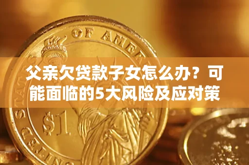 济南父亲欠贷款子女怎么办？可能面临的5大风险及应对策略