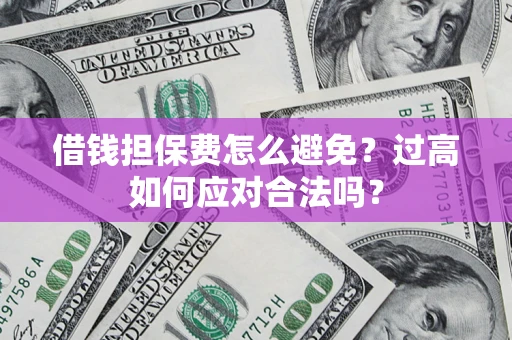 济南借钱担保费怎么避免？过高如何应对合法吗？