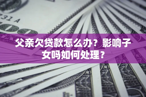济南父亲欠贷款怎么办？影响子女吗如何处理？