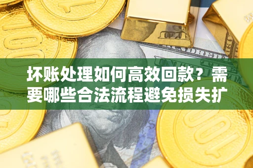 济南坏账处理如何高效回款？需要哪些合法流程避免损失扩大？
