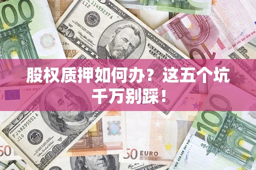 济南股权质押如何办？这五个坑千万别踩！