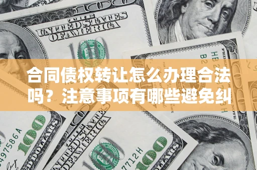 济南合同债权转让怎么办理合法吗？注意事项有哪些避免纠纷？