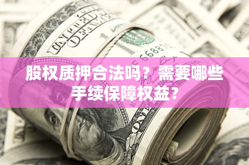 济南股权质押合法吗？需要哪些手续保障权益？