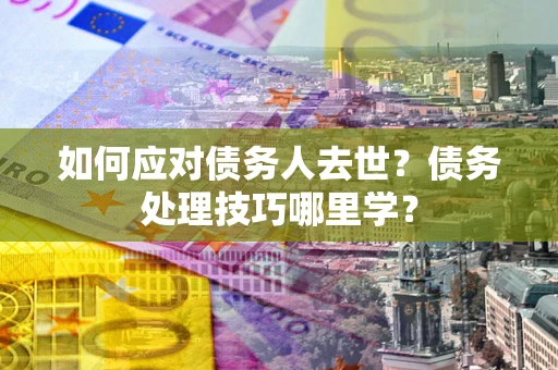 济南如何应对债务人去世？债务处理技巧哪里学？