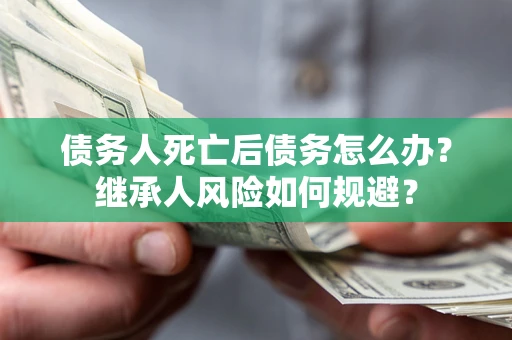 济南债务人死亡后债务怎么办？继承人风险如何规避？