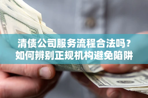 济南清债公司服务流程合法吗？如何辨别正规机构避免陷阱？