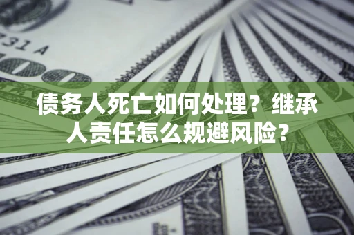 济南债务人死亡如何处理？继承人责任怎么规避风险？