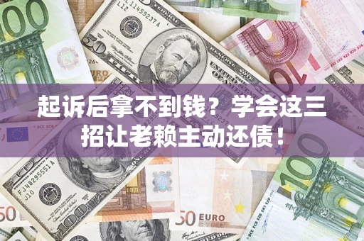 济南起诉后拿不到钱？学会这三招让老赖主动还债！