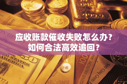 济南应收账款催收失败怎么办？如何合法高效追回？
