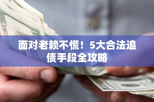 济南面对老赖不慌！5大合法追债手段全攻略