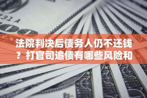 济南法院判决后债务人仍不还钱？打官司追债有哪些风险和技巧？