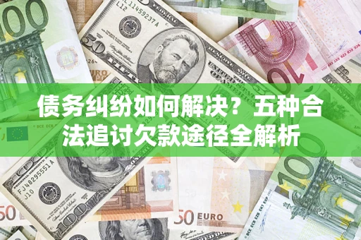 济南债务纠纷如何解决？五种合法追讨欠款途径全解析