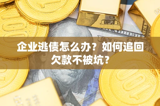 济南企业逃债怎么办？如何追回欠款不被坑？