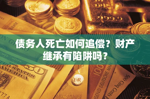 济南债务人死亡如何追偿？财产继承有陷阱吗？