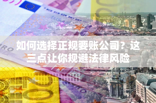 济南如何选择正规要账公司？这三点让你规避法律风险