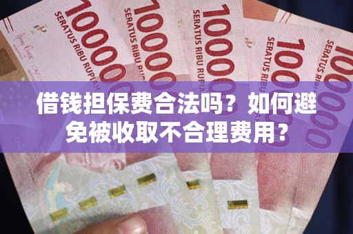 济南借钱担保费合法吗？如何避免被收取不合理费用？