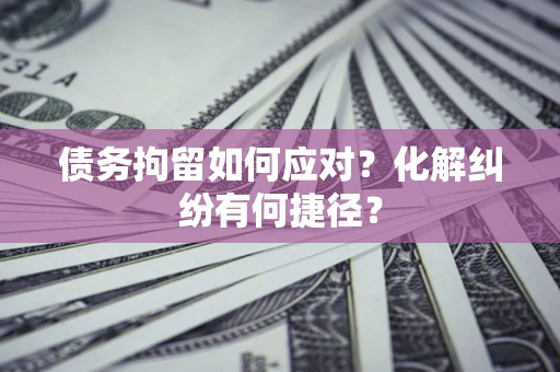 济南债务拘留如何应对？化解纠纷有何捷径？