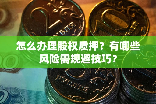 济南怎么办理股权质押？有哪些风险需规避技巧？