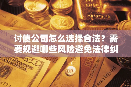 济南讨债公司怎么选择合法？需要规避哪些风险避免法律纠纷？