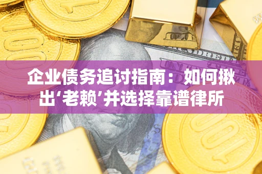 济南企业债务追讨指南：如何揪出‘老赖’并选择靠谱律所