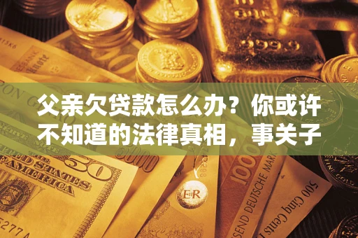 济南父亲欠贷款怎么办？你或许不知道的法律真相，事关子女未来