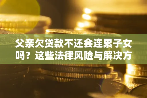 济南父亲欠贷款不还会连累子女吗？这些法律风险与解决方法要早知道！