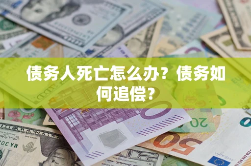 济南债务人死亡怎么办？债务如何追偿？