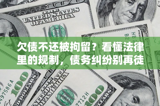 济南欠债不还被拘留？看懂法律里的规制，债务纠纷别再徒劳奔波