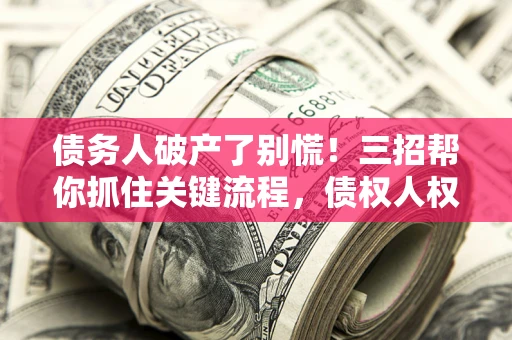 济南债务人破产了别慌！三招帮你抓住关键流程，债权人权益不再缩水