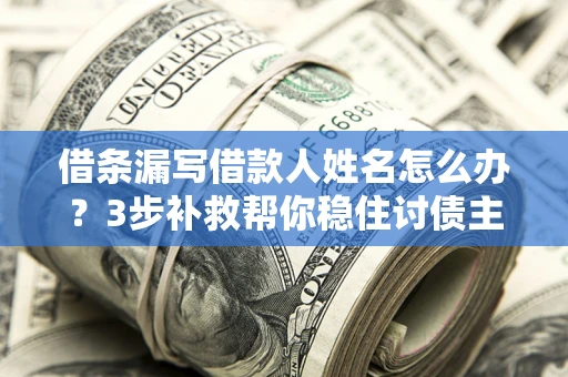济南借条漏写借款人姓名怎么办？3步补救帮你稳住讨债主动权