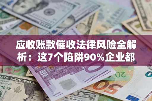 济南应收账款催收法律风险全解析：这7个陷阱90%企业都踩过（含合规应对指南）