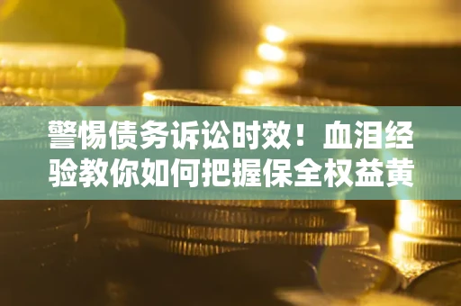 济南警惕债务诉讼时效！血泪经验教你如何把握保全权益黄金期