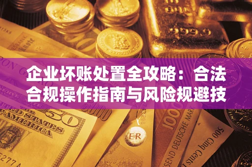 济南企业坏账处置全攻略：合法合规操作指南与风险规避技巧解析