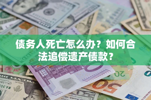 济南债务人死亡怎么办？如何合法追偿遗产债款？