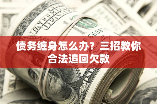 济南债务缠身怎么办？三招教你合法追回欠款