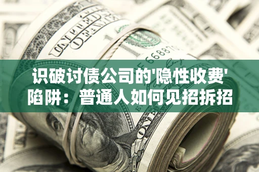 济南识破讨债公司的'隐性收费'陷阱：普通人如何见招拆招？