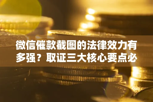 济南微信催款截图的法律效力有多强？取证三大核心要点必须知道！