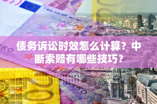 济南债务诉讼时效怎么计算？中断索赔有哪些技巧？