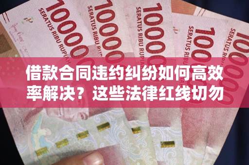 济南借款合同违约纠纷如何高效率解决？这些法律红线切勿触碰