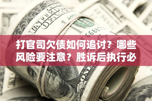 济南打官司欠债如何追讨？哪些风险要注意？胜诉后执行必看！