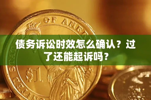 济南债务诉讼时效怎么确认？过了还能起诉吗？