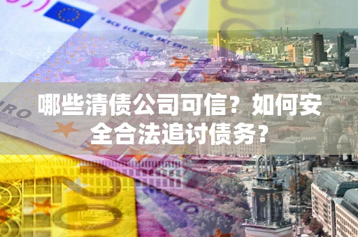 济南哪些清债公司可信？如何安全合法追讨债务？