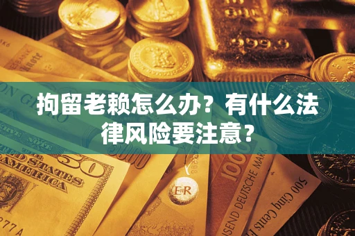 济南拘留老赖怎么办？有什么法律风险要注意？