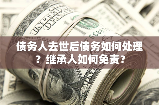 济南债务人去世后债务如何处理？继承人如何免责？