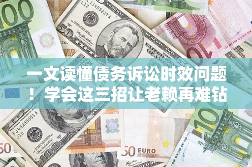 济南一文读懂债务诉讼时效问题！学会这三招让老赖再难钻空子