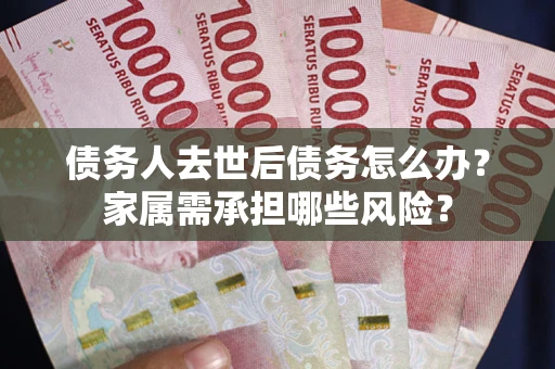 济南债务人去世后债务怎么办？家属需承担哪些风险？
