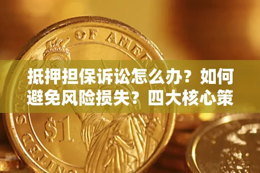 济南抵押担保诉讼怎么办？如何避免风险损失？四大核心策略全解读